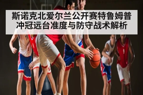 斯诺克北爱尔兰公开赛特鲁姆普冲冠远台准度与防守战术解析（hth）
