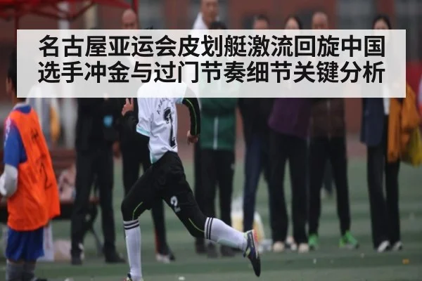 名古屋亚运会皮划艇激流回旋中国选手冲金与过门节奏细节关键分析 | hth
