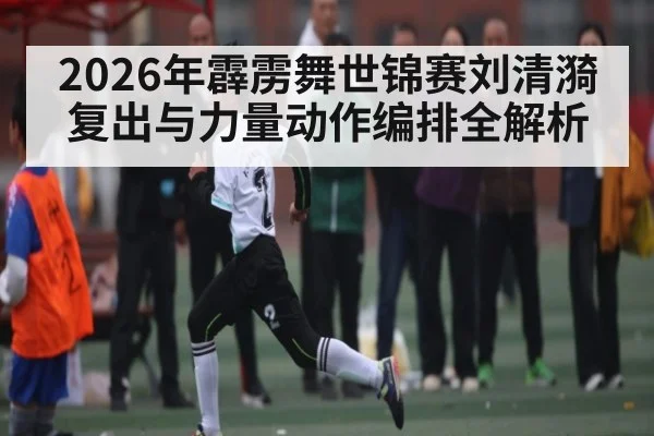 2026年霹雳舞世锦赛刘清漪复出与力量动作编排全解析 | hth