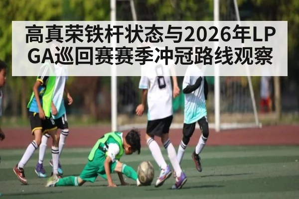 高真荣铁杆状态与2026年LPGA巡回赛赛季冲冠路线观察 | hth