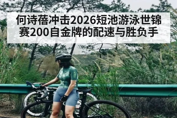 何诗蓓冲击2026短池游泳世锦赛200自金牌的配速与胜负手 | hth