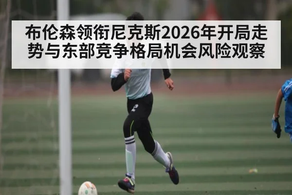 布伦森领衔尼克斯2026年开局走势与东部竞争格局机会风险观察