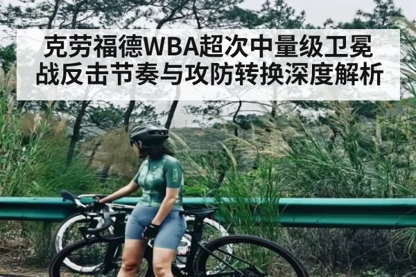 克劳福德WBA超次中量级卫冕战反击节奏与攻防转换深度解析