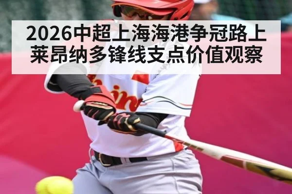 2026中超上海海港争冠路上莱昂纳多锋线支点价值观察 | hth